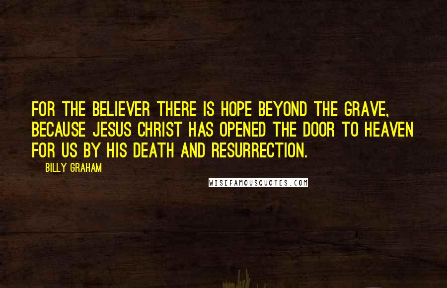 Billy Graham Quotes: For the believer there is hope beyond the grave, because Jesus Christ has opened the door to heaven for us by His death and resurrection.