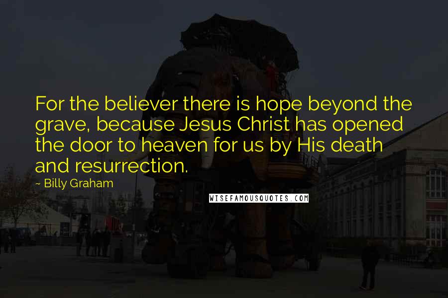 Billy Graham Quotes: For the believer there is hope beyond the grave, because Jesus Christ has opened the door to heaven for us by His death and resurrection.