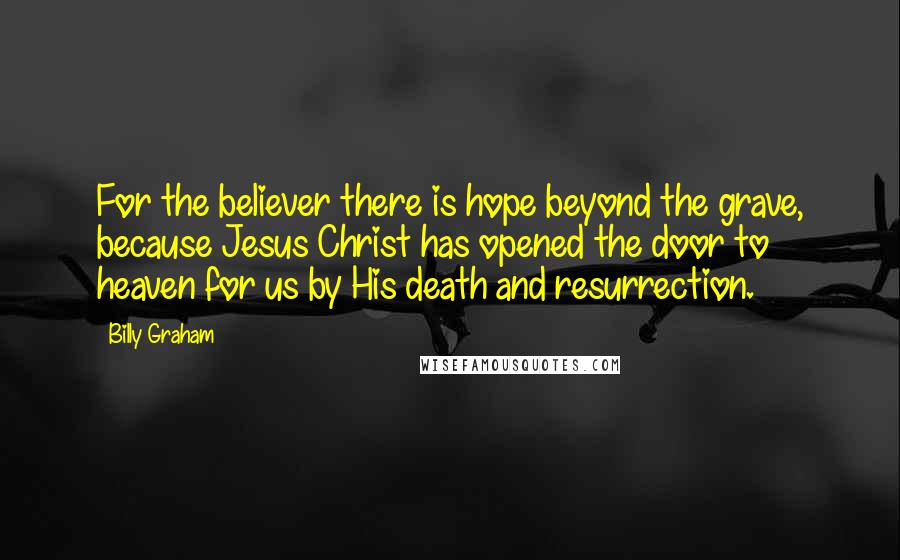 Billy Graham Quotes: For the believer there is hope beyond the grave, because Jesus Christ has opened the door to heaven for us by His death and resurrection.