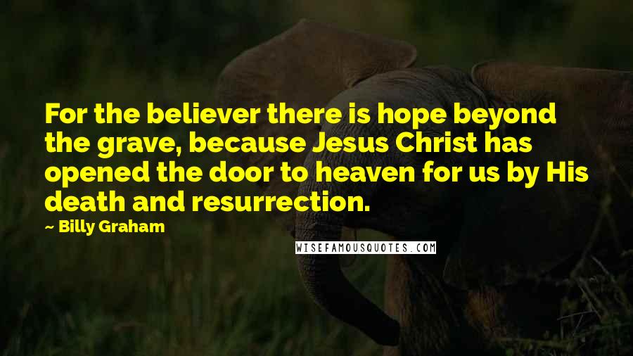 Billy Graham Quotes: For the believer there is hope beyond the grave, because Jesus Christ has opened the door to heaven for us by His death and resurrection.