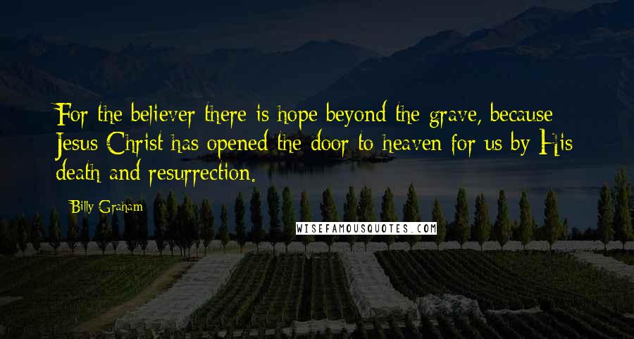 Billy Graham Quotes: For the believer there is hope beyond the grave, because Jesus Christ has opened the door to heaven for us by His death and resurrection.