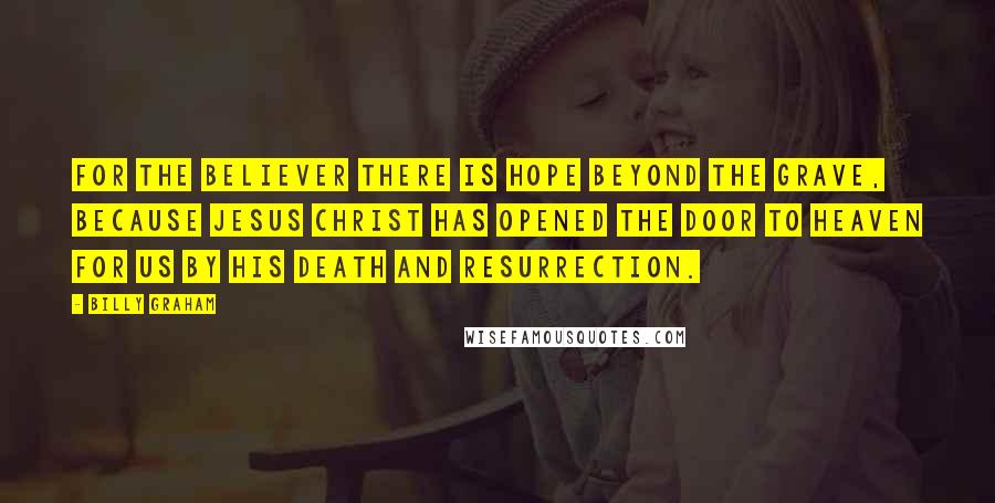 Billy Graham Quotes: For the believer there is hope beyond the grave, because Jesus Christ has opened the door to heaven for us by His death and resurrection.