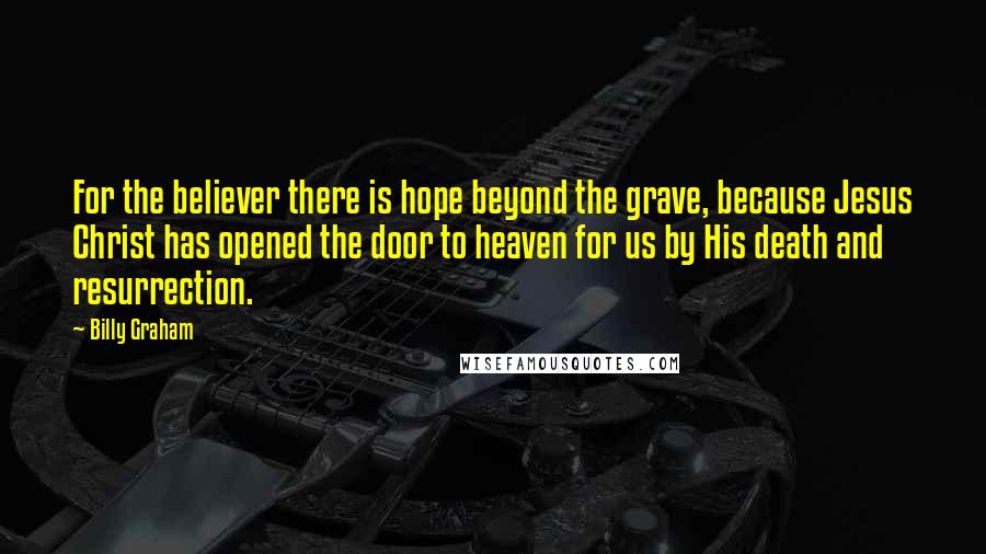 Billy Graham Quotes: For the believer there is hope beyond the grave, because Jesus Christ has opened the door to heaven for us by His death and resurrection.