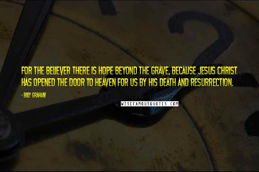 Billy Graham Quotes: For the believer there is hope beyond the grave, because Jesus Christ has opened the door to heaven for us by His death and resurrection.