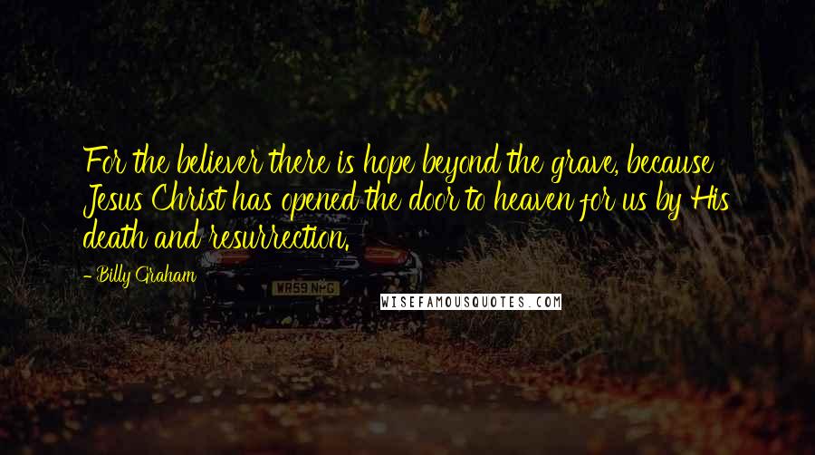 Billy Graham Quotes: For the believer there is hope beyond the grave, because Jesus Christ has opened the door to heaven for us by His death and resurrection.