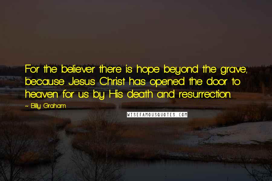Billy Graham Quotes: For the believer there is hope beyond the grave, because Jesus Christ has opened the door to heaven for us by His death and resurrection.