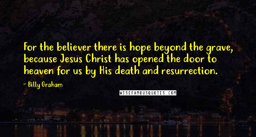 Billy Graham Quotes: For the believer there is hope beyond the grave, because Jesus Christ has opened the door to heaven for us by His death and resurrection.