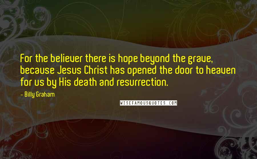 Billy Graham Quotes: For the believer there is hope beyond the grave, because Jesus Christ has opened the door to heaven for us by His death and resurrection.