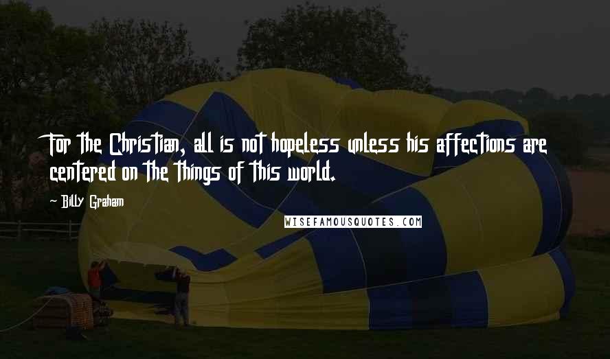 Billy Graham Quotes: For the Christian, all is not hopeless unless his affections are centered on the things of this world.