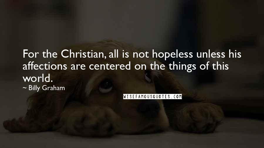 Billy Graham Quotes: For the Christian, all is not hopeless unless his affections are centered on the things of this world.