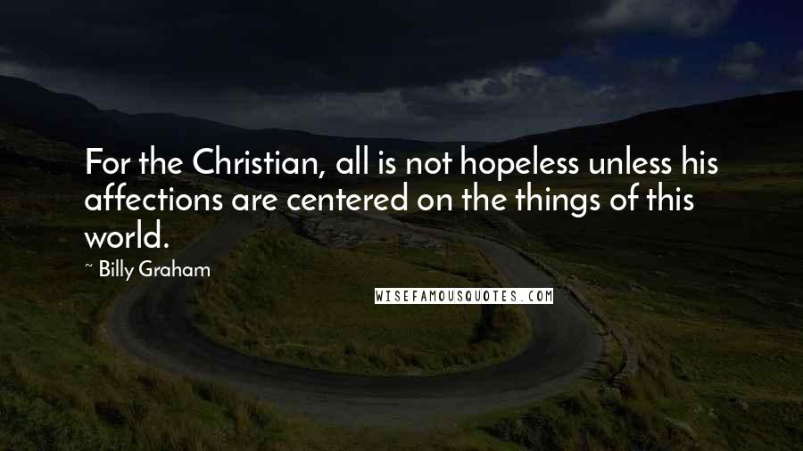 Billy Graham Quotes: For the Christian, all is not hopeless unless his affections are centered on the things of this world.