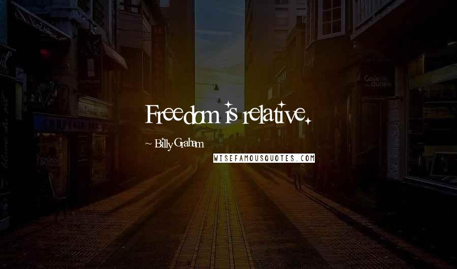 Billy Graham Quotes: Freedom is relative.