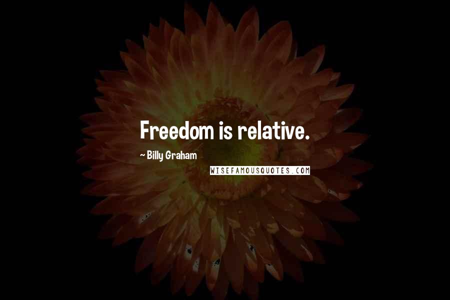 Billy Graham Quotes: Freedom is relative.