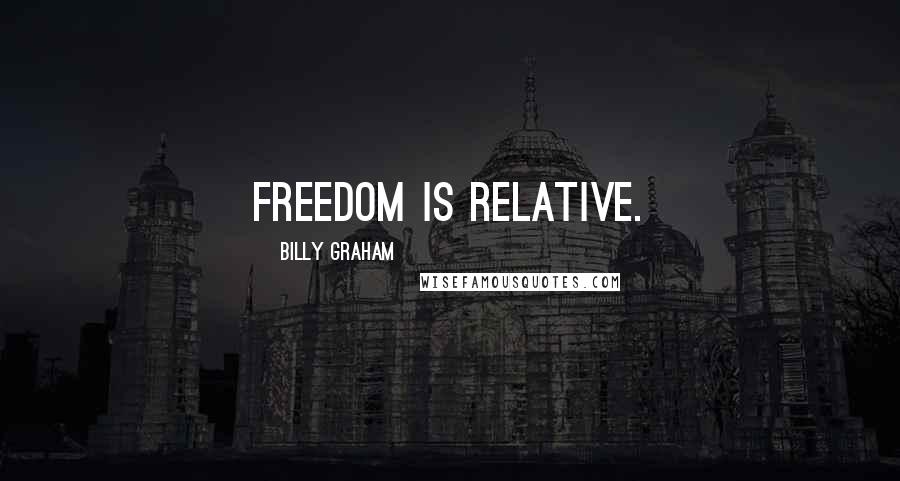 Billy Graham Quotes: Freedom is relative.