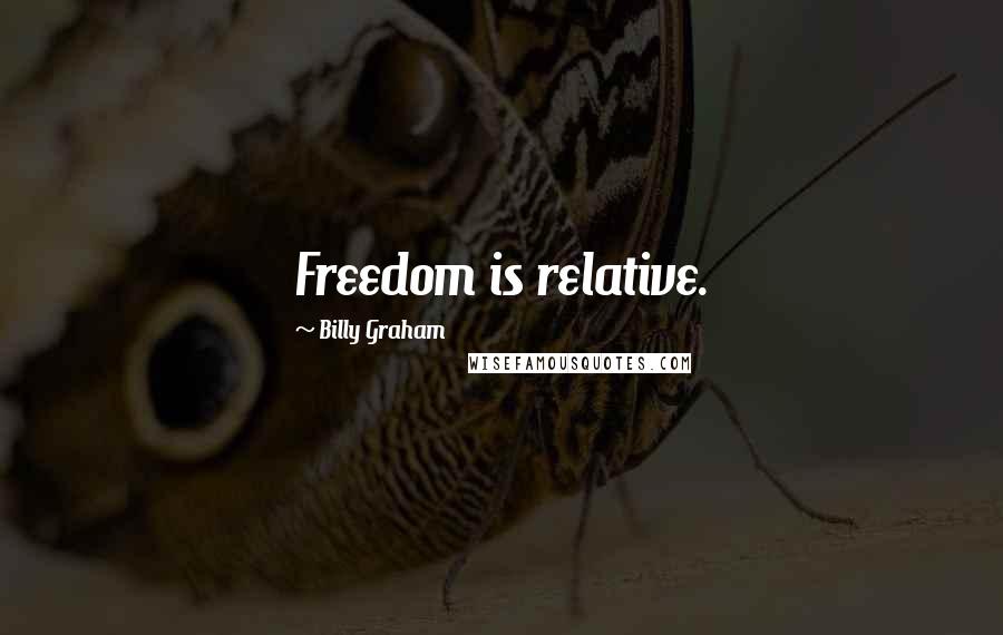 Billy Graham Quotes: Freedom is relative.
