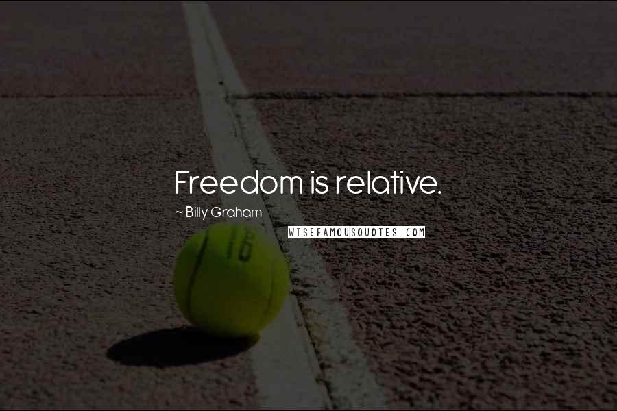 Billy Graham Quotes: Freedom is relative.