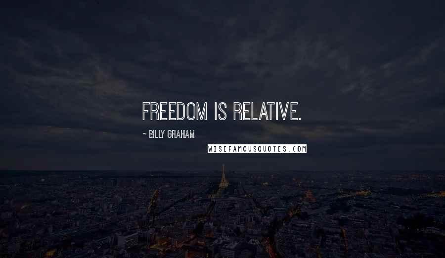 Billy Graham Quotes: Freedom is relative.