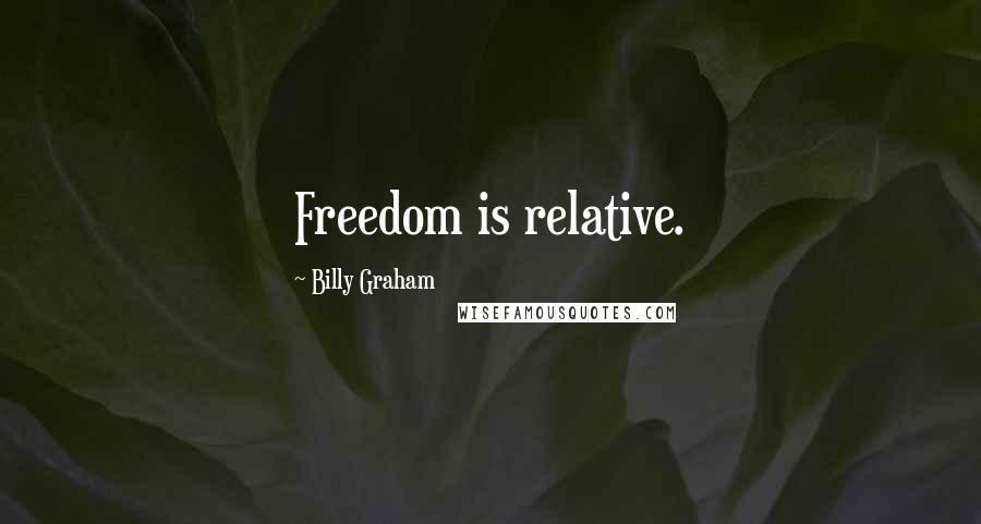 Billy Graham Quotes: Freedom is relative.