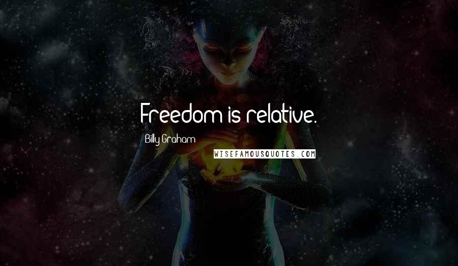 Billy Graham Quotes: Freedom is relative.