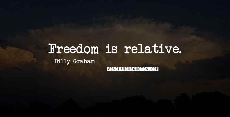 Billy Graham Quotes: Freedom is relative.