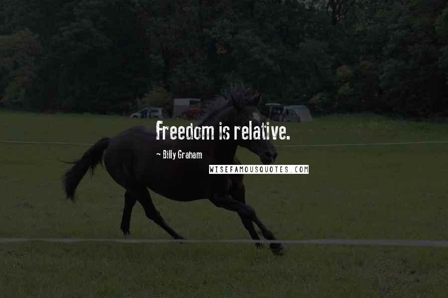 Billy Graham Quotes: Freedom is relative.