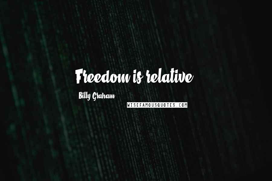 Billy Graham Quotes: Freedom is relative.