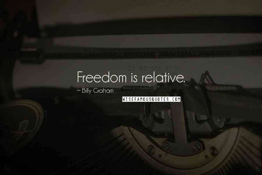 Billy Graham Quotes: Freedom is relative.