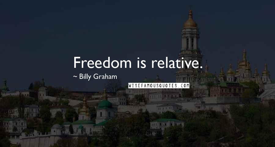 Billy Graham Quotes: Freedom is relative.