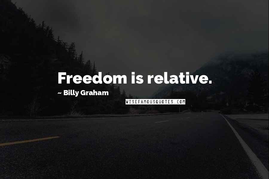 Billy Graham Quotes: Freedom is relative.