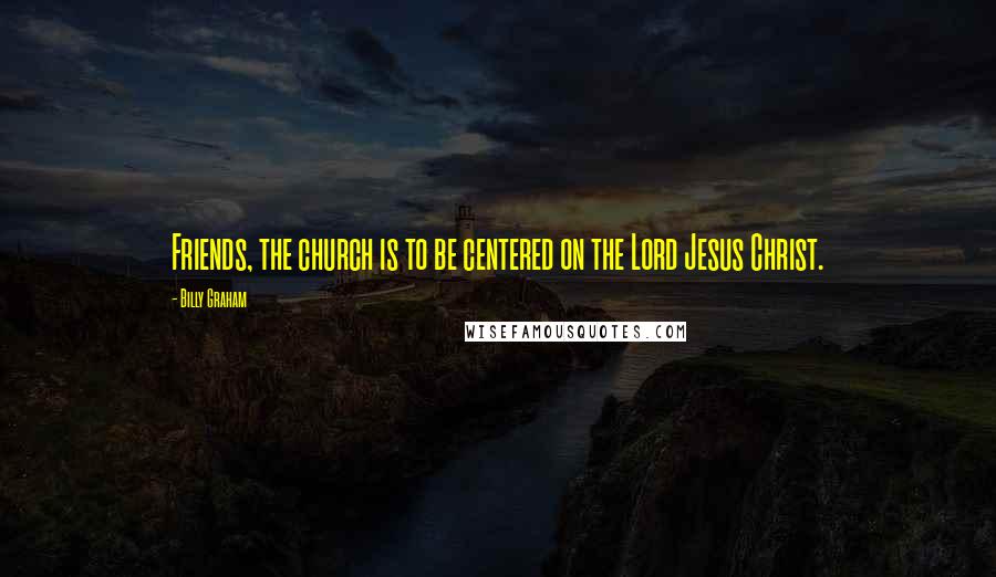 Billy Graham Quotes: Friends, the church is to be centered on the Lord Jesus Christ.
