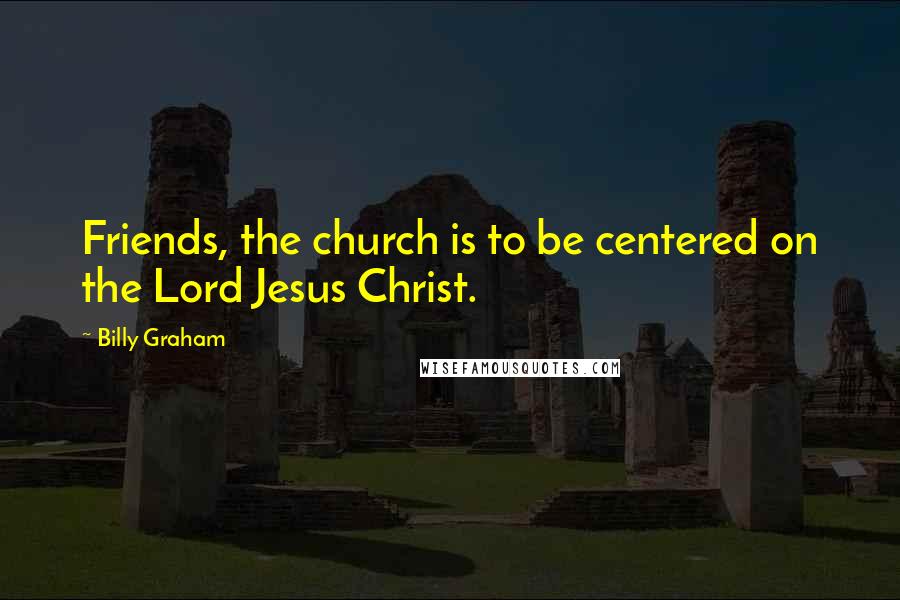 Billy Graham Quotes: Friends, the church is to be centered on the Lord Jesus Christ.