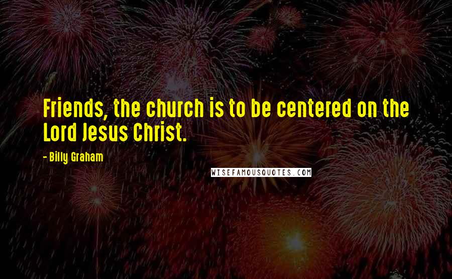 Billy Graham Quotes: Friends, the church is to be centered on the Lord Jesus Christ.
