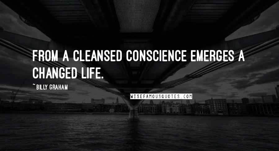 Billy Graham Quotes: From a cleansed conscience emerges a changed life.