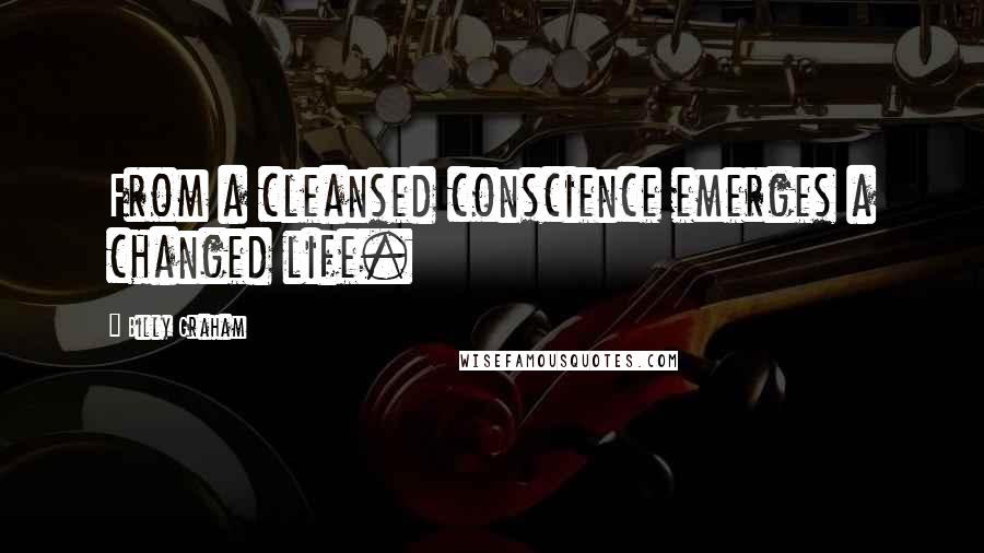 Billy Graham Quotes: From a cleansed conscience emerges a changed life.