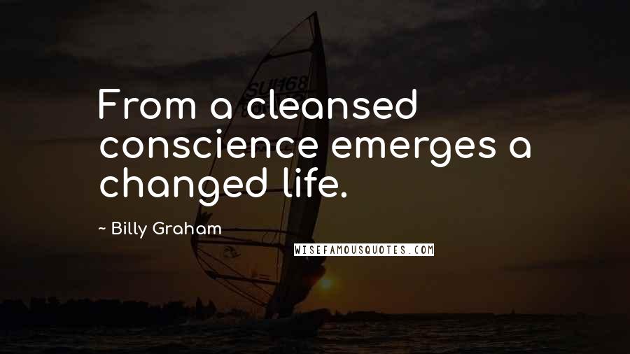 Billy Graham Quotes: From a cleansed conscience emerges a changed life.