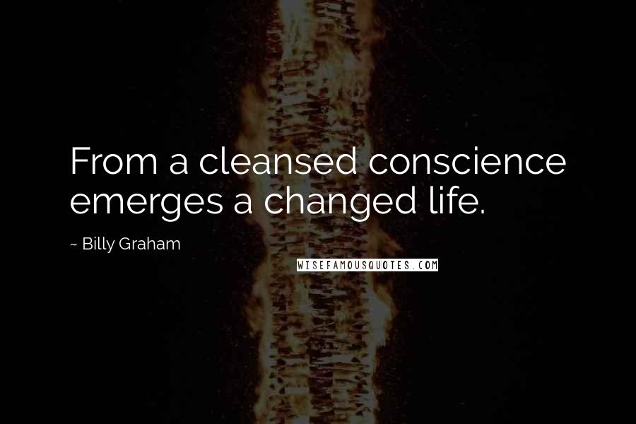 Billy Graham Quotes: From a cleansed conscience emerges a changed life.