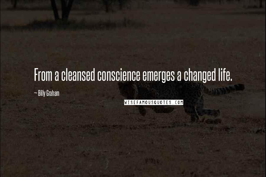 Billy Graham Quotes: From a cleansed conscience emerges a changed life.