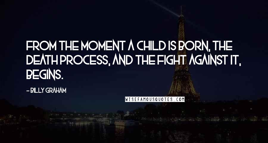 Billy Graham Quotes: From the moment a child is born, the death process, and the fight against it, begins.