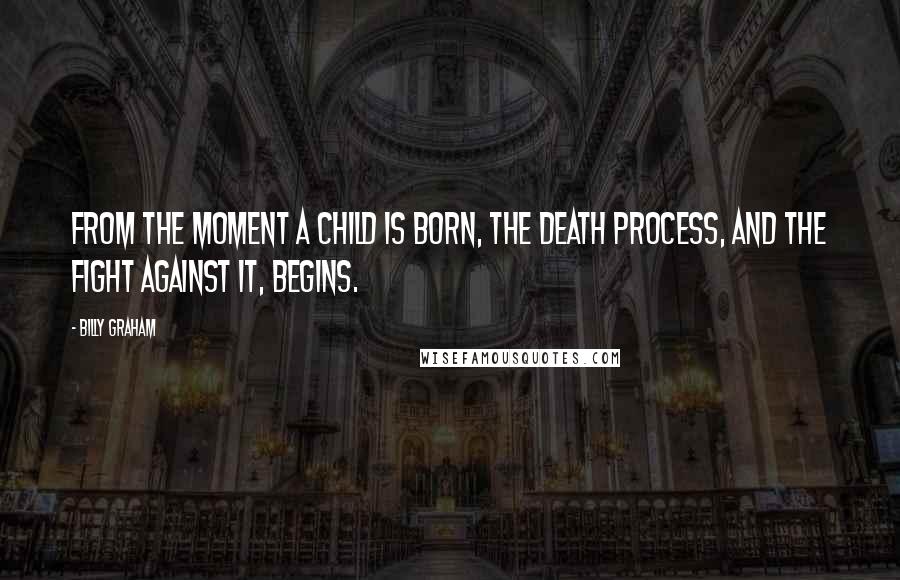 Billy Graham Quotes: From the moment a child is born, the death process, and the fight against it, begins.