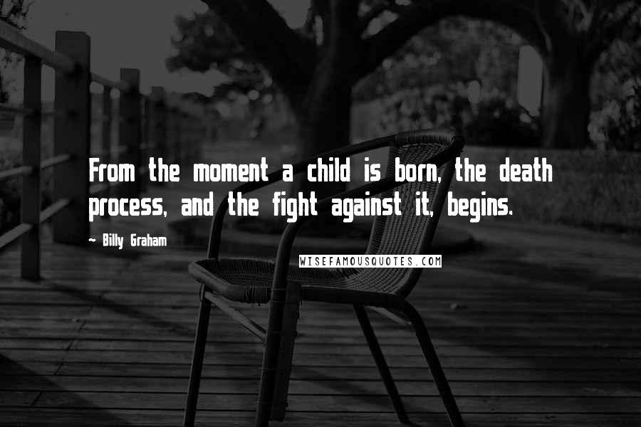 Billy Graham Quotes: From the moment a child is born, the death process, and the fight against it, begins.