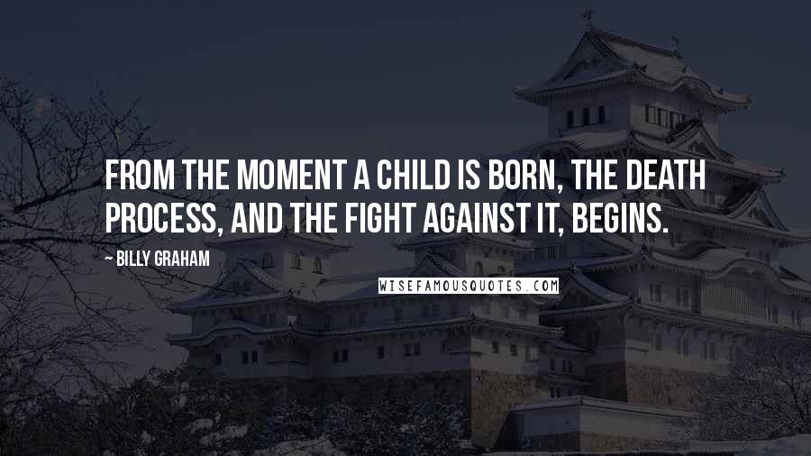 Billy Graham Quotes: From the moment a child is born, the death process, and the fight against it, begins.