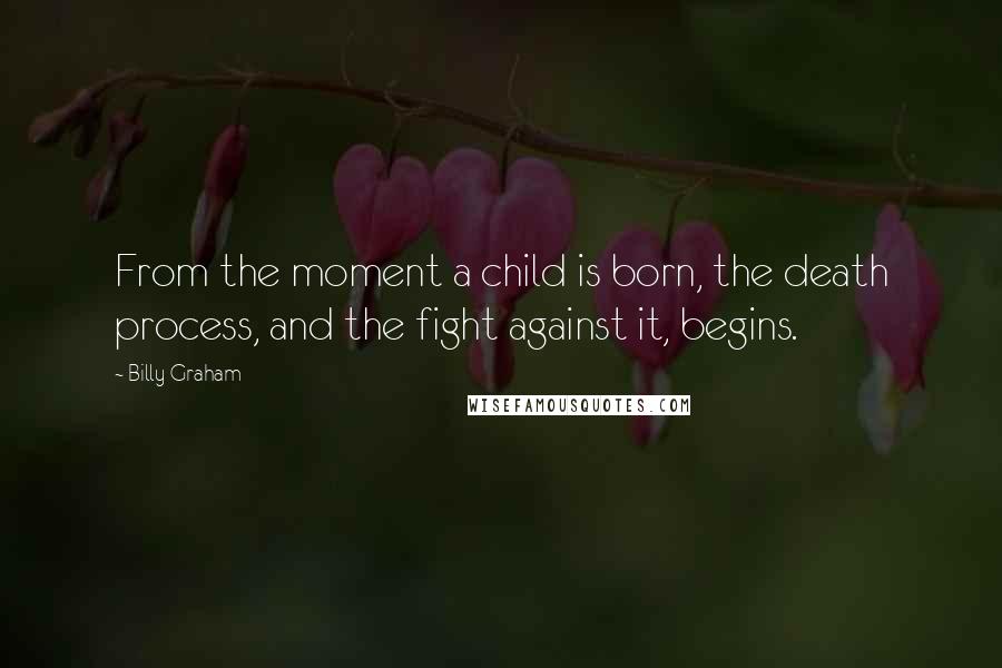 Billy Graham Quotes: From the moment a child is born, the death process, and the fight against it, begins.