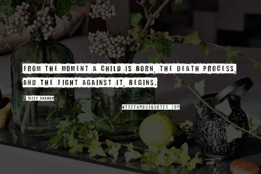 Billy Graham Quotes: From the moment a child is born, the death process, and the fight against it, begins.