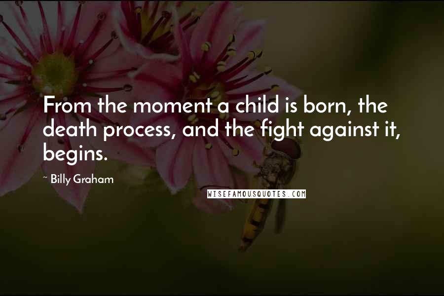 Billy Graham Quotes: From the moment a child is born, the death process, and the fight against it, begins.