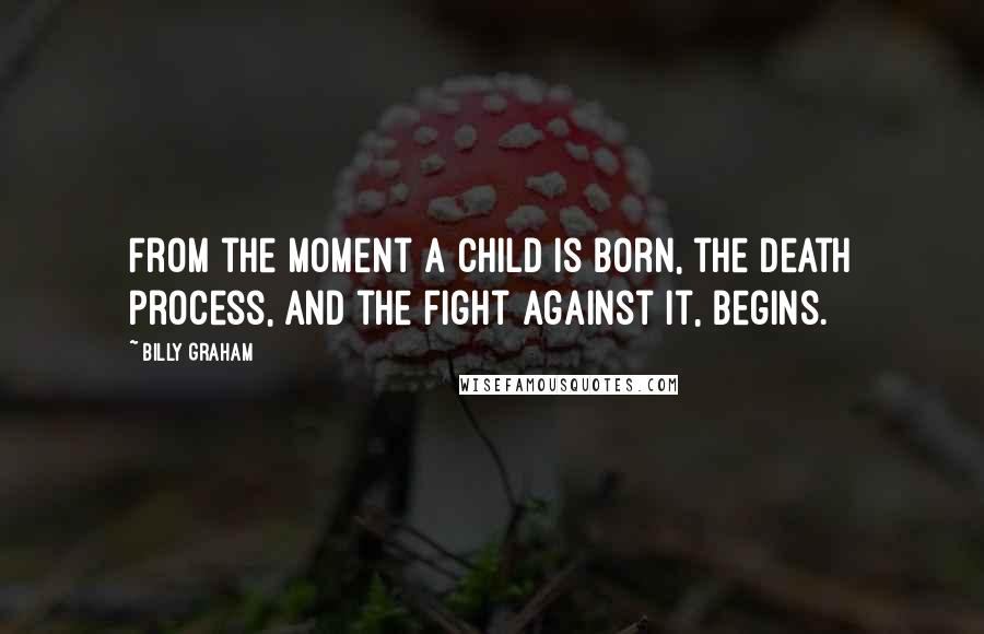 Billy Graham Quotes: From the moment a child is born, the death process, and the fight against it, begins.