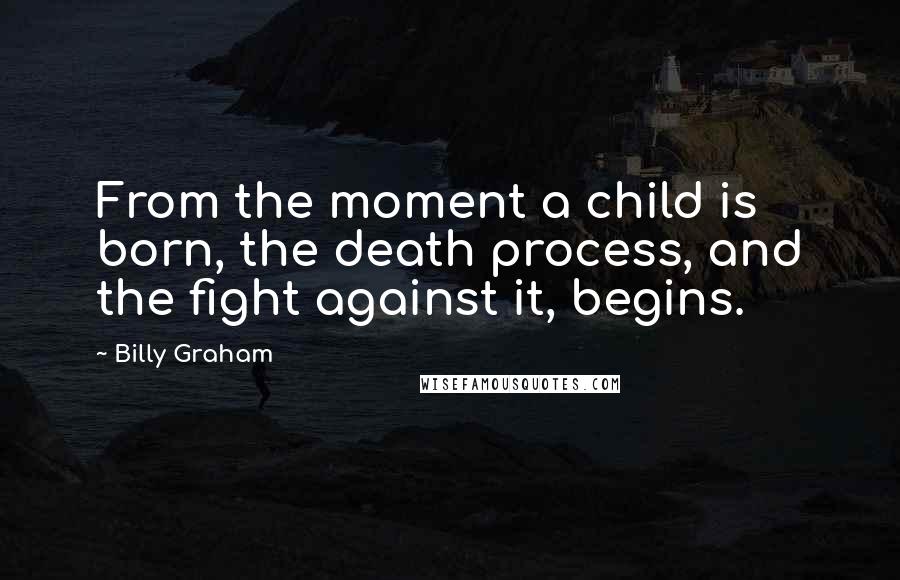 Billy Graham Quotes: From the moment a child is born, the death process, and the fight against it, begins.