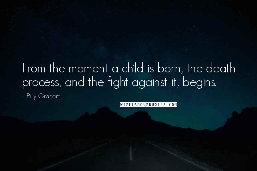 Billy Graham Quotes: From the moment a child is born, the death process, and the fight against it, begins.