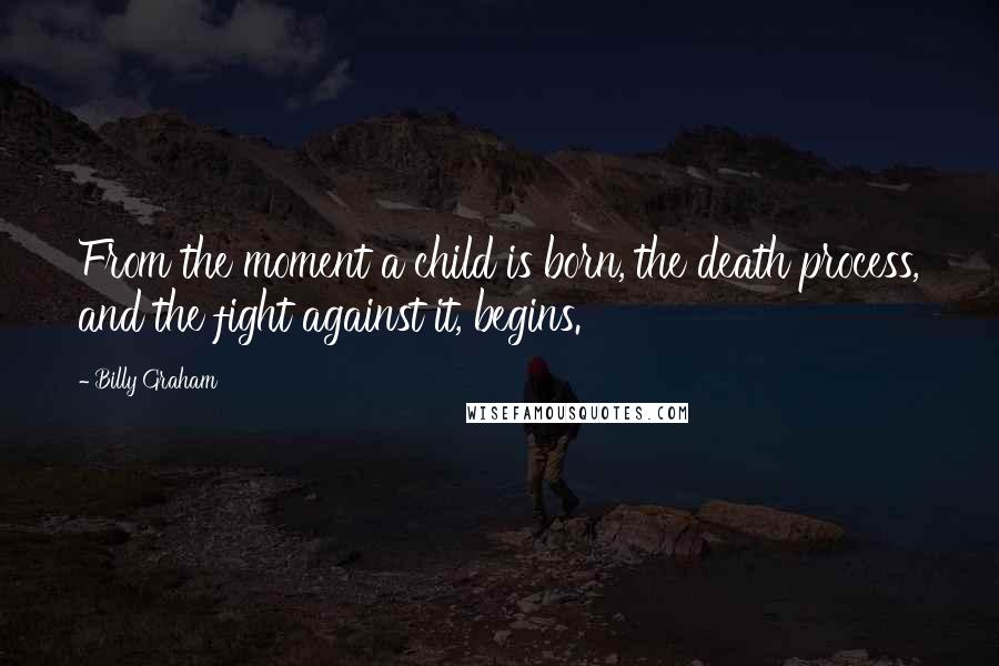 Billy Graham Quotes: From the moment a child is born, the death process, and the fight against it, begins.
