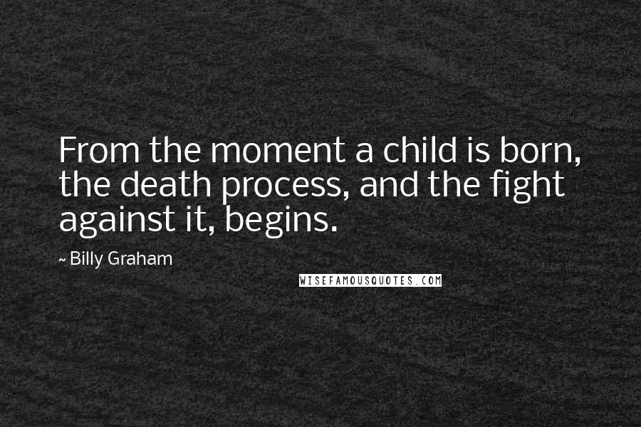 Billy Graham Quotes: From the moment a child is born, the death process, and the fight against it, begins.