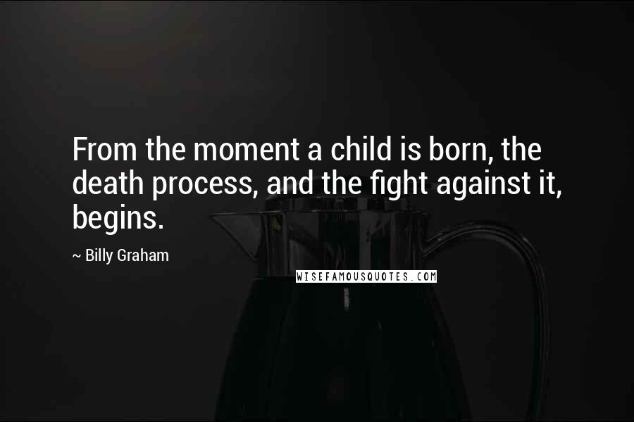 Billy Graham Quotes: From the moment a child is born, the death process, and the fight against it, begins.